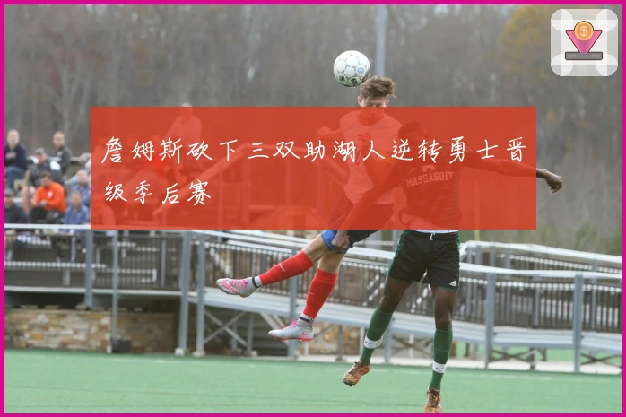 詹姆斯砍下三双助湖人逆转勇士晋级季后赛