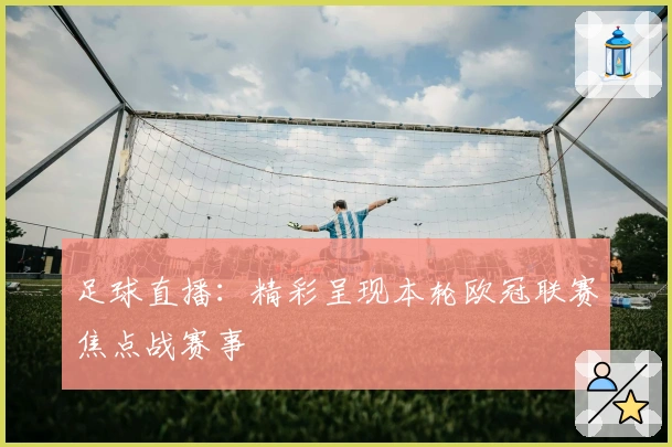 足球直播：精彩呈现本轮欧冠联赛焦点战赛事