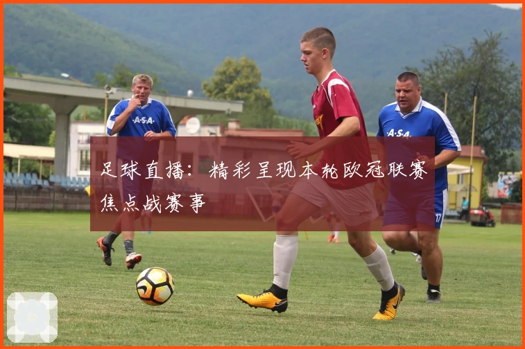 足球直播：精彩呈现本轮欧冠联赛焦点战赛事