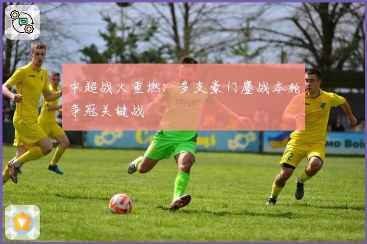 中超战火重燃：多支豪门鏖战本轮争冠关键战