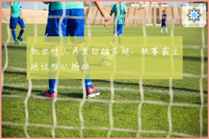 凯尔特人再度称雄苏超，联赛霸主地位难以撼动