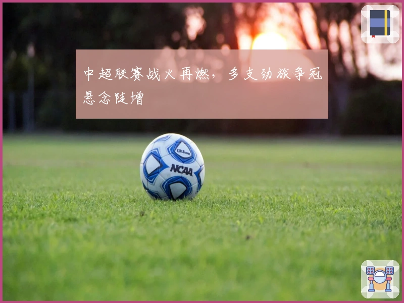 中超联赛战火再燃，多支劲旅争冠悬念陡增