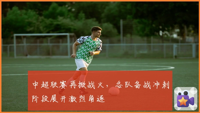 中超联赛再掀战火,各队备战冲刺阶段展开激烈角逐