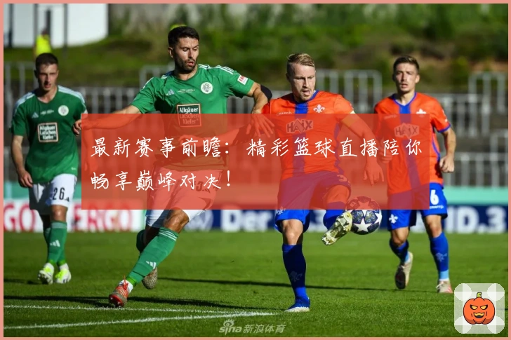 最新赛事前瞻：精彩篮球直播陪你畅享巅峰对决！