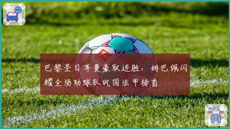 巴黎圣日耳曼豪取连胜，姆巴佩闪耀全场助球队巩固法甲榜首