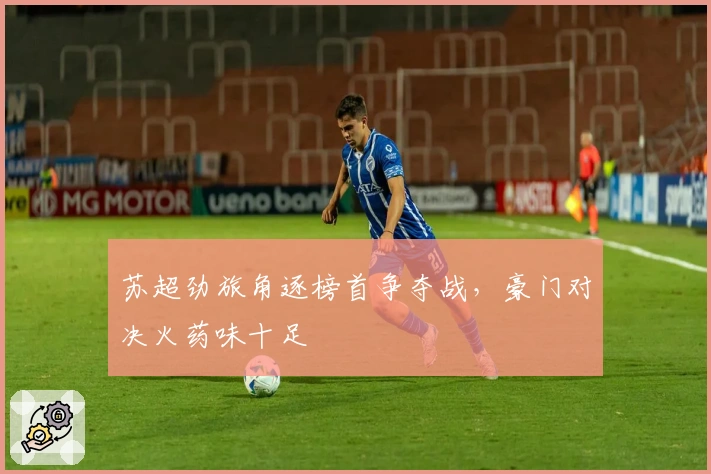 苏超劲旅角逐榜首争夺战，豪门对决火药味十足