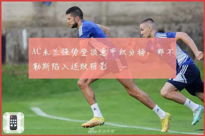 AC米兰强势登顶意甲积分榜，那不勒斯陷入连败阴影