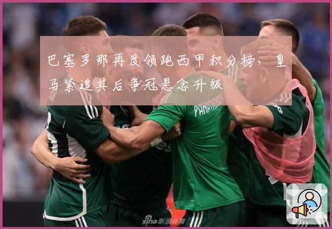 巴塞罗那再度领跑西甲积分榜，皇马紧追其后争冠悬念升级