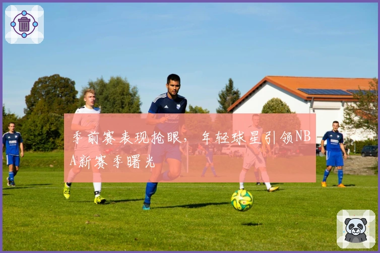 季前赛表现抢眼，年轻球星引领NBA新赛季曙光