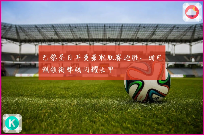 巴黎圣日耳曼豪取联赛连胜,姆巴佩领衔锋线闪耀法甲