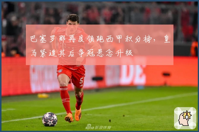 巴塞罗那再度领跑西甲积分榜，皇马紧追其后争冠悬念升级