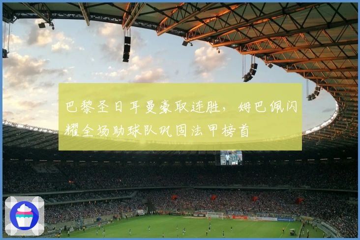 巴黎圣日耳曼豪取连胜，姆巴佩闪耀全场助球队巩固法甲榜首