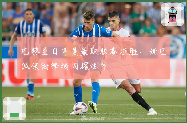 巴黎圣日耳曼豪取联赛连胜，姆巴佩领衔锋线闪耀法甲