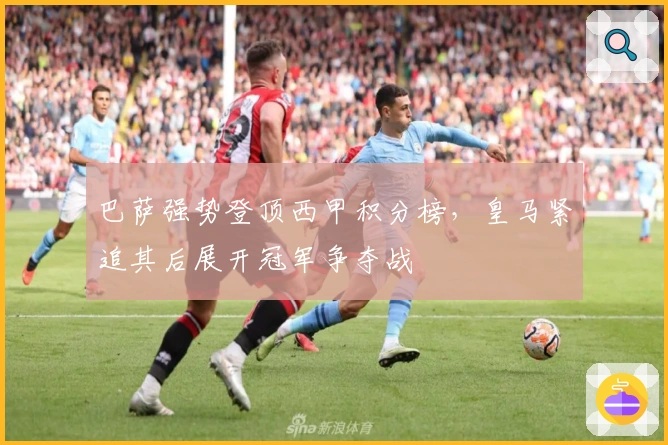 巴萨强势登顶西甲积分榜，皇马紧追其后展开冠军争夺战