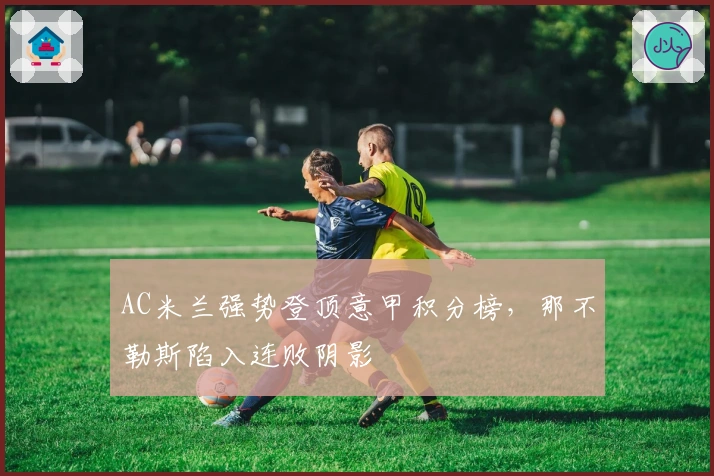 AC米兰强势登顶意甲积分榜，那不勒斯陷入连败阴影