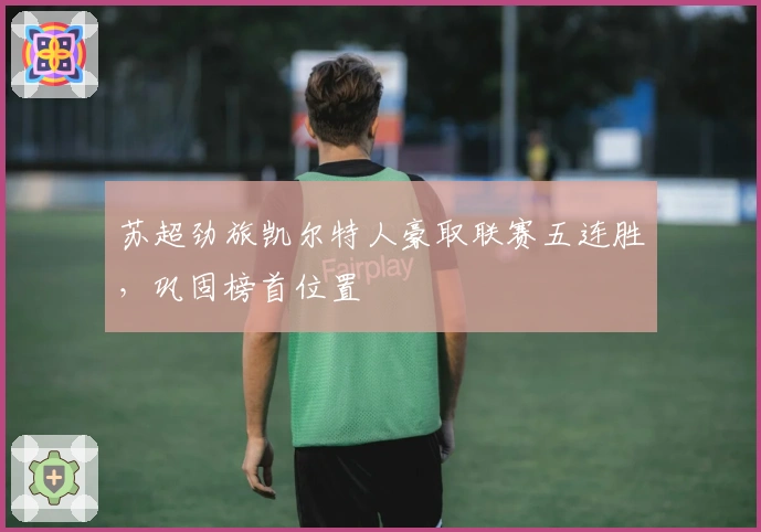 苏超劲旅凯尔特人豪取联赛五连胜，巩固榜首位置