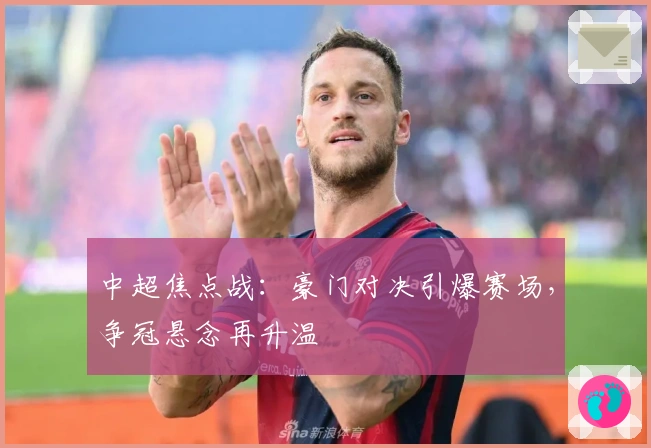 中超焦点战：豪门对决引爆赛场，争冠悬念再升温