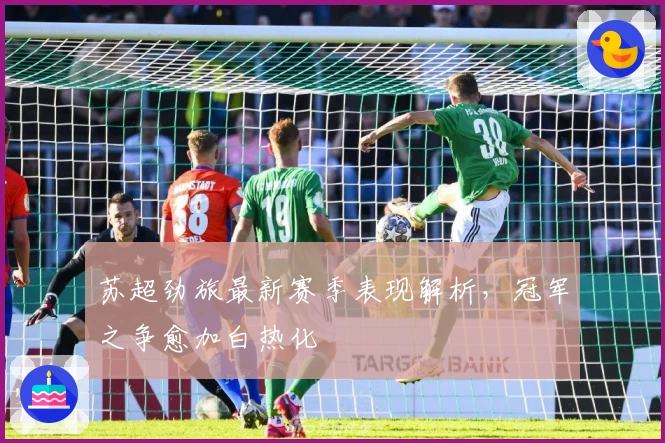 苏超劲旅最新赛季表现解析，冠军之争愈加白热化