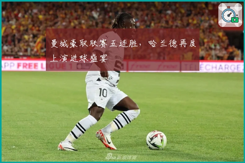 曼城豪取联赛五连胜，哈兰德再度上演进球盛宴