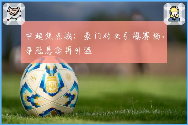 中超焦点战:豪门对决引爆赛场,争冠悬念再升温